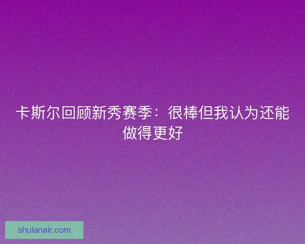 卡斯尔回顾新秀赛季：很棒但我认为还能做得更好
