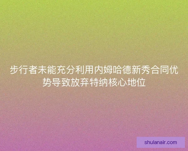 步行者未能充分利用内姆哈德新秀合同优势导致放弃特纳核心地位