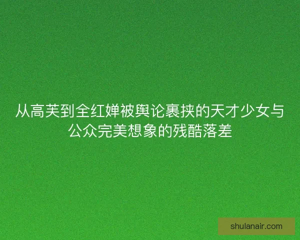 从高芙到全红婵被舆论裹挟的天才少女与公众完美想象的残酷落差